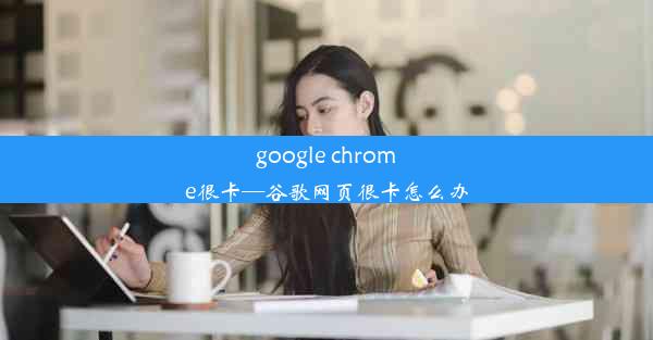 google chrome很卡—谷歌网页很卡怎么办