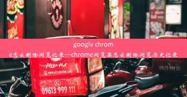 google chrome怎么删除浏览记录—chrome浏览器怎么删除浏览历史记录