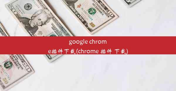 google chrome插件下载(chrome 插件 下载)