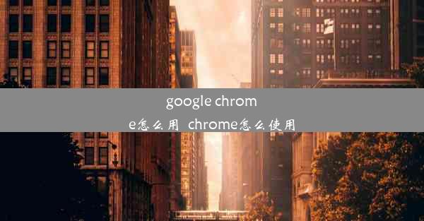 google chrome怎么用_chrome怎么使用