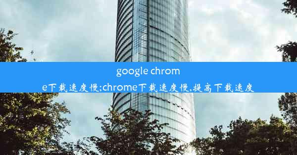 google chrome下载速度慢;chrome下载速度慢,提高下载速度