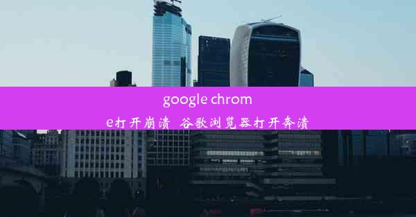 google chrome打开崩溃_谷歌浏览器打开奔溃