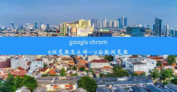 google chrome浏览器怎么样—z谷歌浏览器