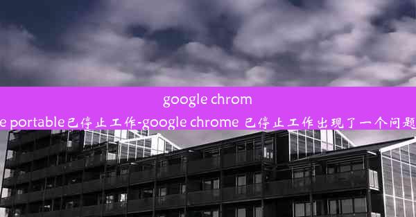 google chrome portable已停止工作-google chrome 已停止工作出现了一个问题