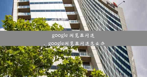 google 浏览器闪退、google浏览器闪退怎么办