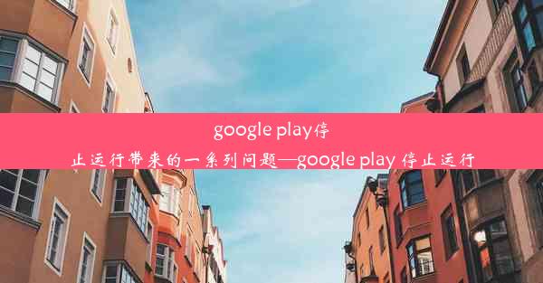 google play停止运行带来的一系列问题—google play 停止运行