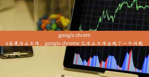 google chrome总是停止工作、google chrome 已停止工作出现了一个问题