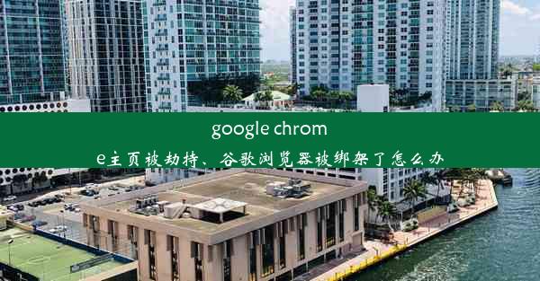 google chrome主页被劫持、谷歌浏览器被绑架了怎么办