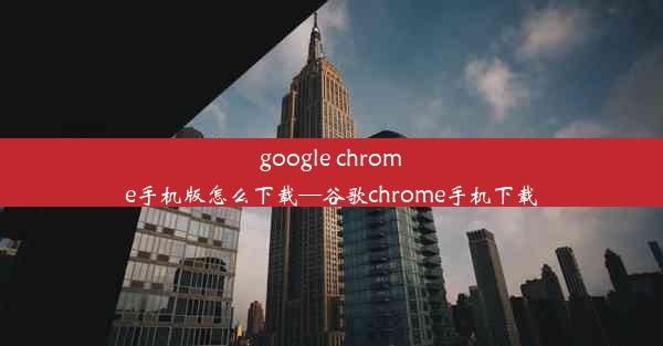 google chrome手机版怎么下载—谷歌chrome手机下载