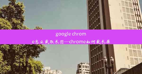 google chrome怎么截取长图—chrome如何截长屏