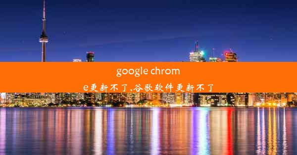 google chrome更新不了,谷歌软件更新不了