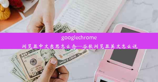 googlechrome浏览器中文意思怎么念—谷歌浏览器英文怎么说