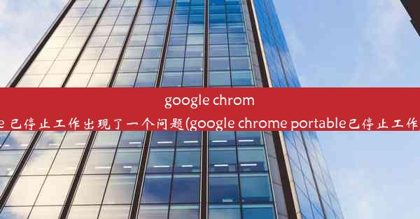 google chrome 已停止工作出现了一个问题(google chrome portable已停止工作)