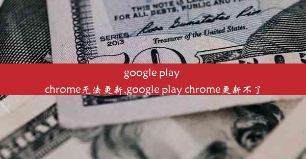 google play chrome无法更新,google play chrome更新不了