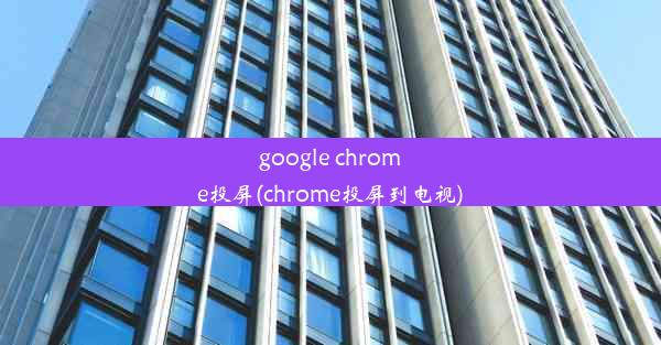 google chrome投屏(chrome投屏到电视)