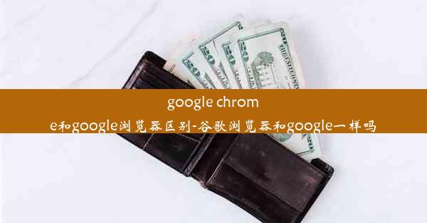 google chrome和google浏览器区别-谷歌浏览器和google一样吗