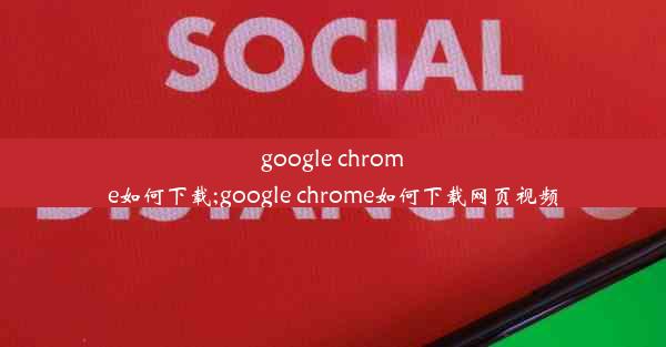 google chrome如何下载;google chrome如何下载网页视频