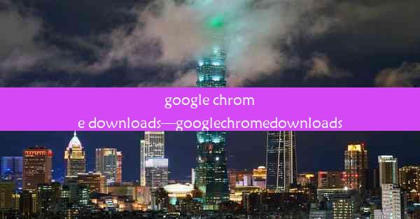 google chrome downloads—googlechromedownloads