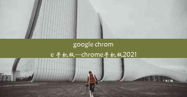 google chrome 手机版—chrome手机版2021