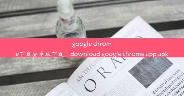 google chrome下载安卓版下载、download google chrome app apk