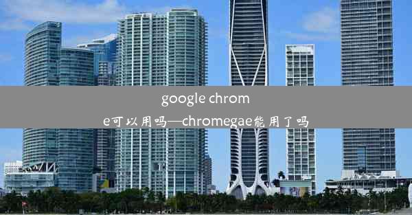 google chrome可以用吗—chromegae能用了吗