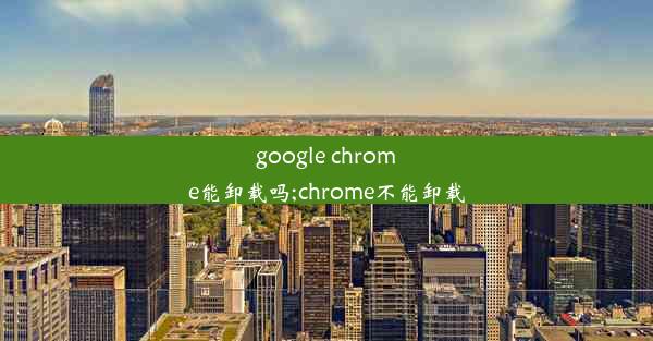 google chrome能卸载吗;chrome不能卸载