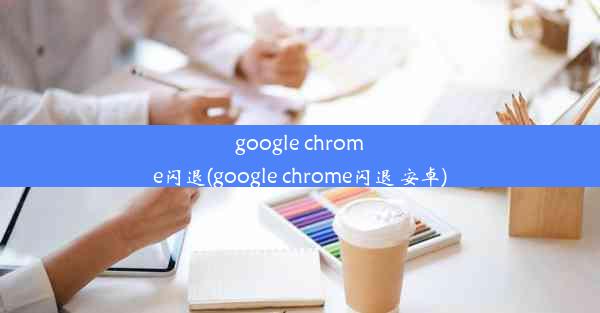 google chrome闪退(google chrome闪退 安卓)