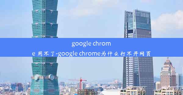 google chrome 用不了-google chrome为什么打不开网页