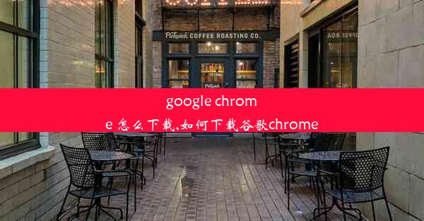 google chrome 怎么下载,如何下载谷歌chrome