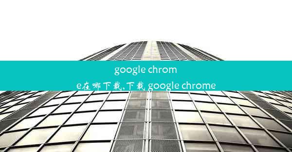 google chrome在哪下载,下载 google chrome