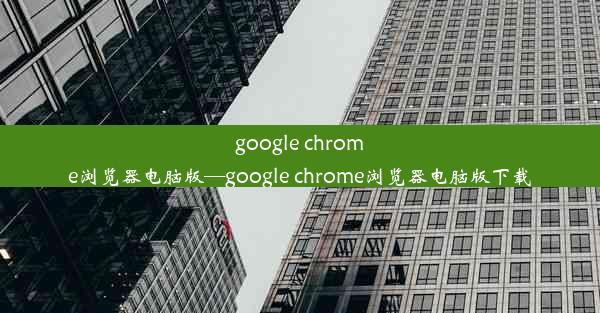 google chrome浏览器电脑版—google chrome浏览器电脑版下载