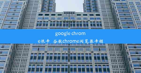 google chrome很卡_谷歌chrome浏览器卡顿