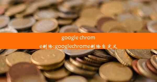 google chrome删除;googlechrome删除自定义