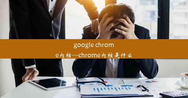 google chrome内核—chrome内核是什么