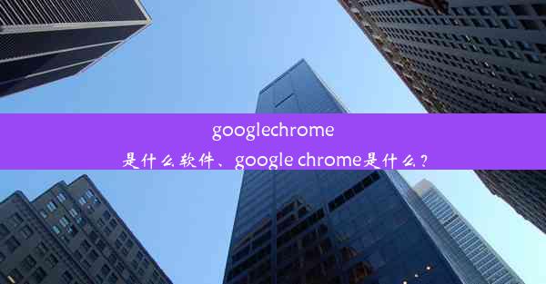 googlechrome是什么软件、google chrome是什么？