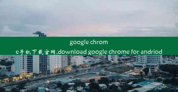 google chrome手机下载官网,download google chrome for andriod