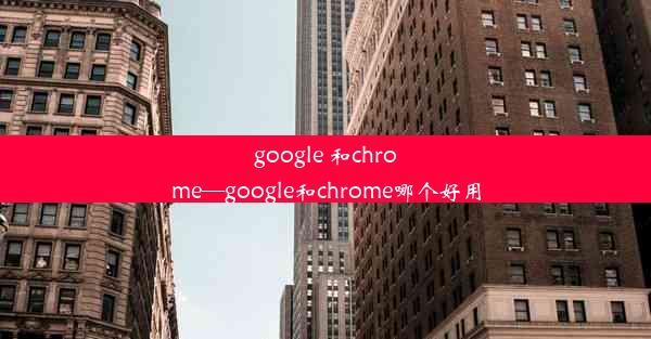 google 和chrome—google和chrome哪个好用