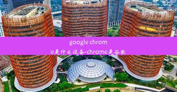 google chrome是什么设备-chrome是谷歌