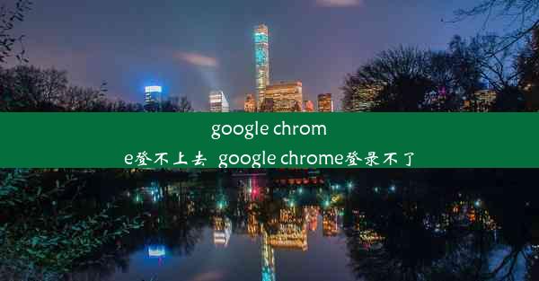 google chrome登不上去_google chrome登录不了