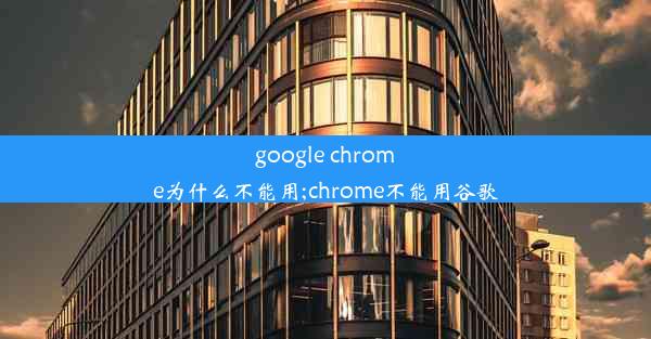 google chrome为什么不能用;chrome不能用谷歌