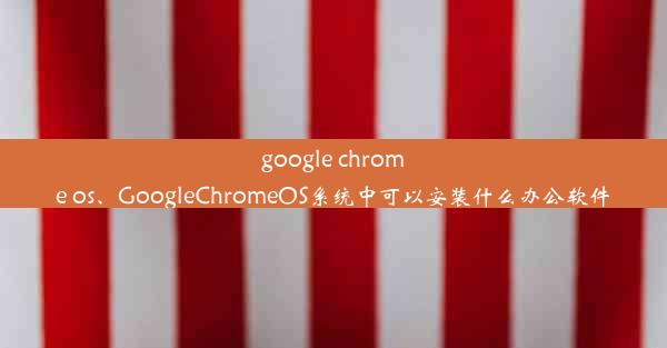 google chrome os、GoogleChromeOS系统中可以安装什么办公软件