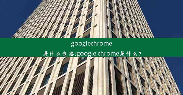 googlechrome是什么意思;google chrome是什么？