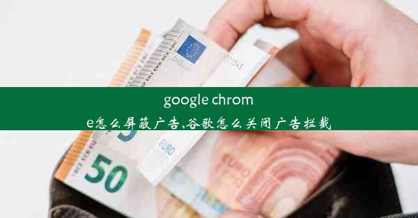 google chrome怎么屏蔽广告,谷歌怎么关闭广告拦截