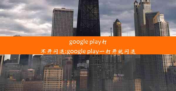 google play打不开闪退;google play一打开就闪退