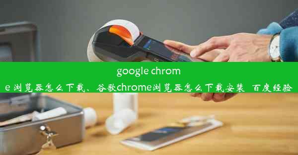 google chrome 浏览器怎么下载、谷歌chrome浏览器怎么下载安装_百度经验