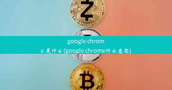 google chrome 是什么(google chrome什么意思)