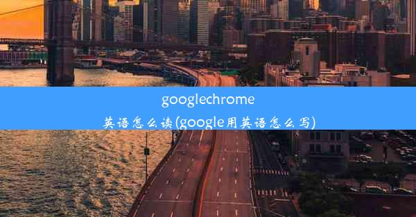 googlechrome英语怎么读(google用英语怎么写)