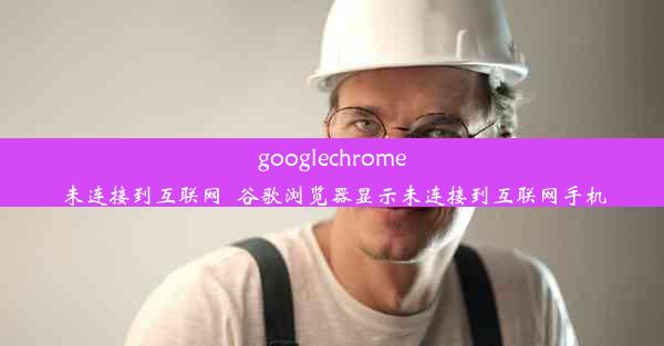 googlechrome未连接到互联网_谷歌浏览器显示未连接到互联网手机