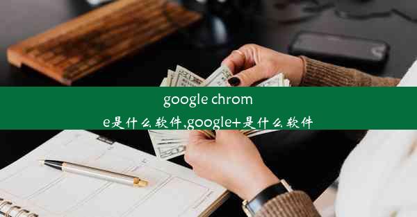 google chrome是什么软件,google+是什么软件