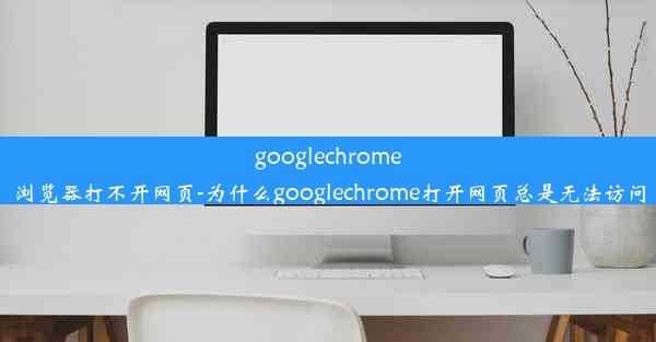 googlechrome浏览器打不开网页-为什么googlechrome打开网页总是无法访问